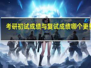 考研初试成绩与复试成绩哪个更重要