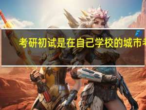 考研初试是在自己学校的城市考，还是在报考学校的城市考