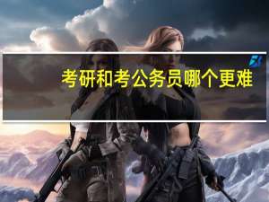 考研和考公务员哪个更难