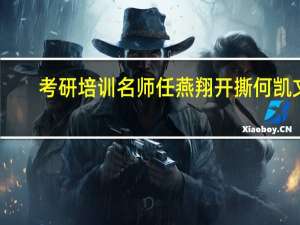 考研培训名师任燕翔开撕何凯文，何凯文是一个怎样的人