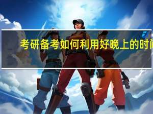 考研备考如何利用好晚上的时间