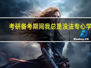 考研备考期间我总是没法专心学习，每天学习效率很低，怎么办