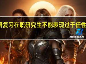 考研复习在职研究生不能表现过于任性的三方面