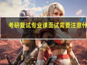 考研复试专业课面试需要注意什么