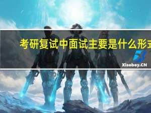 考研复试中面试主要是什么形式,考研人必须了解