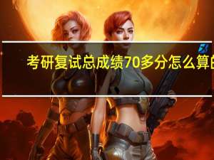 考研复试总成绩70多分怎么算的