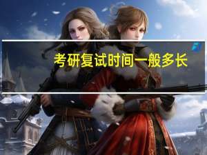 考研复试时间一般多长（考研复试时间）