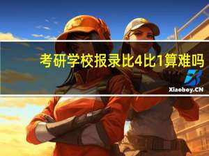 考研学校报录比4比1算难吗（考研学校报录比怎么查）