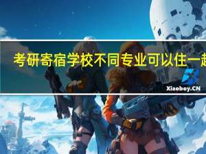 考研寄宿学校不同专业可以住一起吗