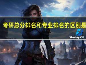 考研总分排名和专业排名的区别是什么