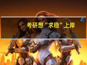 考研想“求稳”上岸，要避开哪些报考热门地区