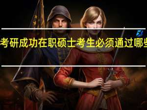 考研成功在职硕士考生必须通过哪些关卡