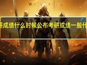 考研成绩什么时候公布 考研成绩一般什么时候出