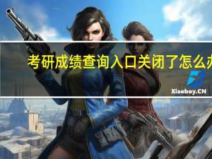 考研成绩查询入口关闭了怎么办
