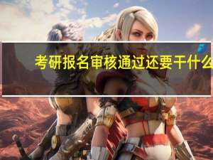 考研报名审核通过还要干什么