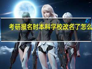 考研报名时本科学校改名了怎么办