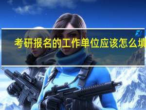 考研报名的工作单位应该怎么填写