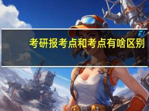 考研报考点和考点有啥区别