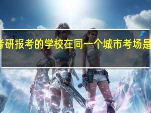 考研报考的学校在同一个城市考场是一个吗