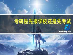 考研是先报学校还是先考试
