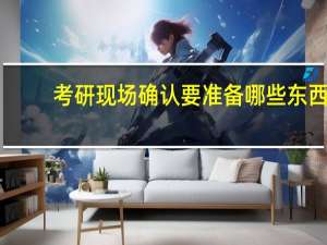 考研现场确认要准备哪些东西