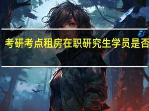 考研考点租房在职研究生学员是否需要