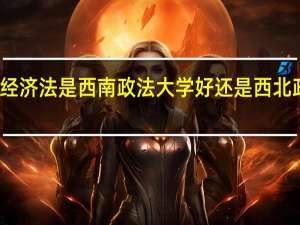考研考经济法是西南政法大学好还是西北政法大学好呢
