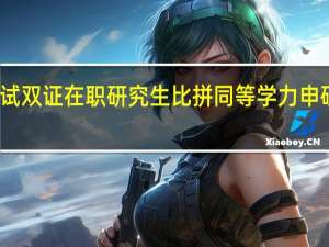 考研考试双证在职研究生比拼同等学力申硕是不是更难