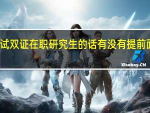考研考试双证在职研究生的话有没有提前面试这种说法