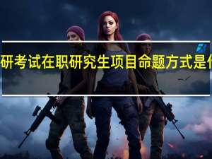 考研考试在职研究生项目命题方式是什么样的