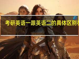 考研英语一跟英语二的具体区别在哪