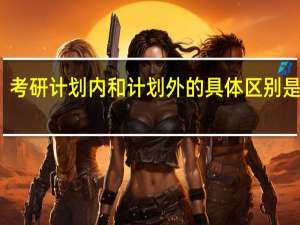 考研计划内和计划外的具体区别是什么