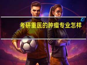 考研 重医的肿瘤专业怎样