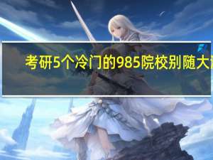 考研5个冷门的985院校别随大流，这些几所也是很不错的