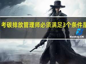 考碳排放管理师必须满足3个条件是什么