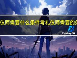 考礼仪师需要什么条件 考礼仪师需要的条件有哪些
