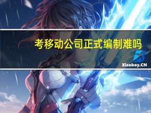 考移动公司正式编制难吗
