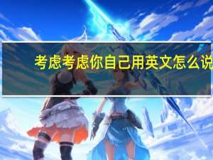 考虑考虑你自己用英文怎么说（考虑考虑）