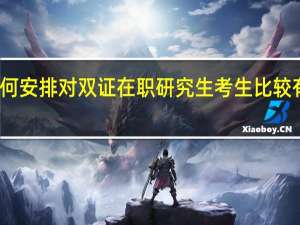 考试如何安排对双证在职研究生考生比较有利更好录取