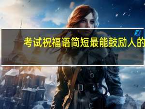 考试祝福语简短最能鼓励人的