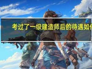 考过了一级建造师后的待遇如何？