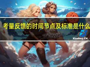 考量反馈的时间节点及标准是什么意思（考量反馈的时间节点及标准）