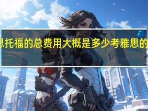 考雅思托福的总费用大概是多少 考雅思的费用是多少