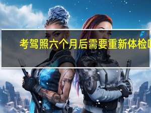 考驾照六个月后需要重新体检吗