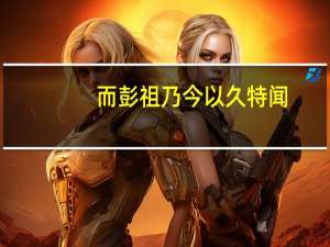 而彭祖乃今以久特闻,众人翻译匹之,不亦悲乎翻译