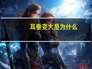 耳垂变大是为什么，为什么说耳朵大的人有福