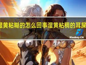 耳屎是湿黄粘糊的怎么回事 湿黄粘稠的耳屎是怎么形成的？