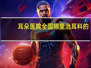 耳朵 医院 全国哪里治耳科的医院最好
