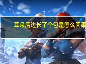 耳朵后边长了个包是怎么回事（耳朵后面长了个包是怎么回事）