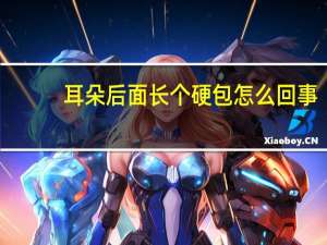 耳朵后面长个硬包怎么回事（耳朵后面长了个硬包是什么病）
